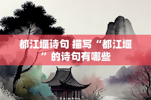 都江堰诗句 描写“都江堰”的诗句有哪些